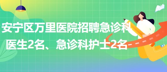 甘肅省蘭州市安寧區(qū)萬里醫(yī)院招聘急診科醫(yī)生2名、急診科護(hù)士2名