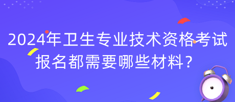 2024年衛(wèi)生專(zhuān)業(yè)技術(shù)資格考試報(bào)名都需要哪些材料？