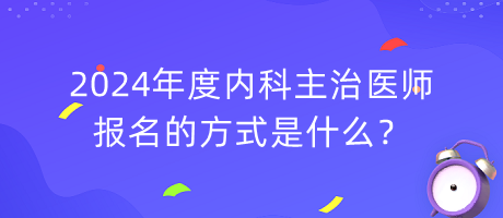 2024年度內(nèi)科主治醫(yī)師報(bào)名的方式是什么？