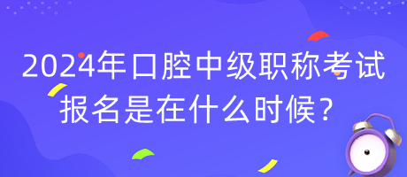 2024年口腔中級(jí)職稱考試報(bào)名是在什么時(shí)候？