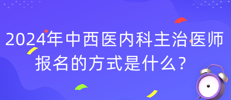 2024年度中西醫(yī)內(nèi)科主治醫(yī)師報名的方式是什么？