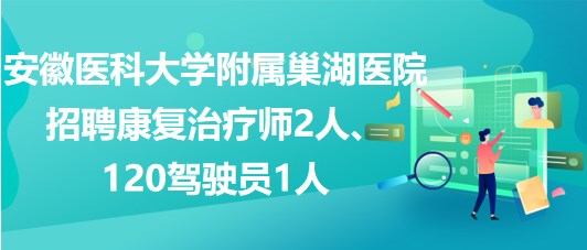 安徽醫(yī)科大學附屬巢湖醫(yī)院招聘康復治療師2人、120駕駛員1人