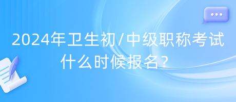 2024年衛(wèi)生初中級職稱考試什么時(shí)候報(bào)名？