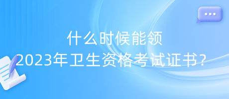 什么時(shí)候能領(lǐng)2023年衛(wèi)生資格考試證書(shū)？