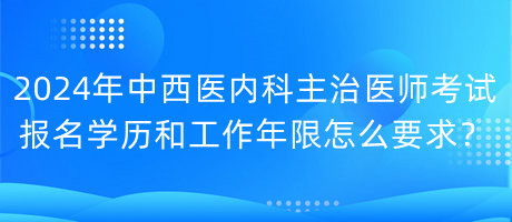 2024年中西醫(yī)內(nèi)科主治醫(yī)師考試報(bào)名學(xué)歷和工作年限怎么要求？