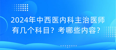 2024年中西醫(yī)內(nèi)科主治醫(yī)師有幾個科目？考哪些內(nèi)容？