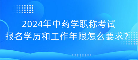 2024年中藥學(xué)職稱(chēng)考試報(bào)名學(xué)歷和工作年限怎么要求？