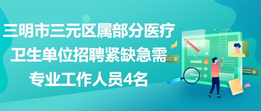 三明市三元區(qū)屬部分醫(yī)療衛(wèi)生單位招聘緊缺急需專(zhuān)業(yè)工作人員4名