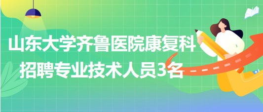 山東大學齊魯醫(yī)院康復科招聘非事業(yè)編制專業(yè)技術(shù)人員3名