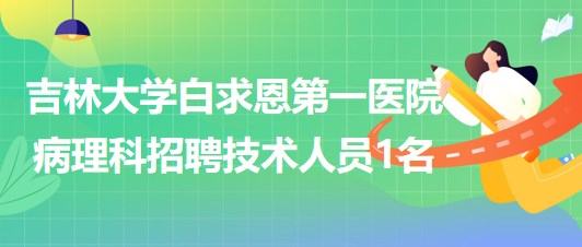 吉林大學白求恩第一醫(yī)院病理科招聘技術(shù)人員1名