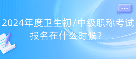 2024年度衛(wèi)生初中級職稱考試報名在什么時候？
