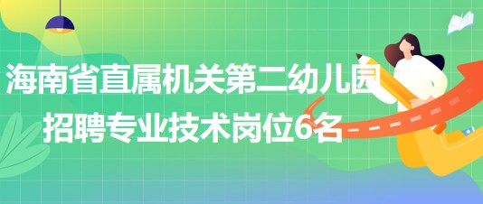 海南省直屬機(jī)關(guān)第二幼兒園2023年招聘專(zhuān)業(yè)技術(shù)崗位6名