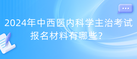 2024年中西醫(yī)內科學主治考試報名材料有哪些？