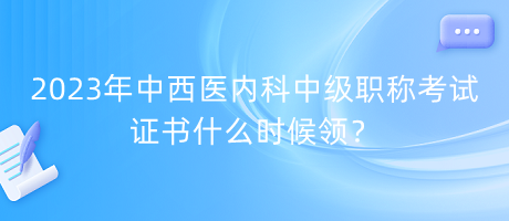 2023年中西醫(yī)內(nèi)科中級職稱考試證書什么時候領(lǐng)？