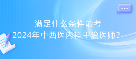 滿足什么條件能考2024年中西醫(yī)內(nèi)科主治醫(yī)師？