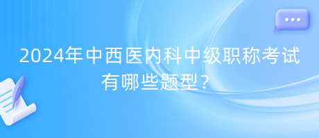 2024年中西醫(yī)內(nèi)科中級(jí)職稱考試有哪些題型？