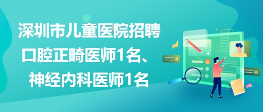 深圳市兒童醫(yī)院招聘口腔正畸醫(yī)師1名、神經(jīng)內(nèi)科醫(yī)師1名