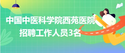 中國中醫(yī)科學(xué)院西苑醫(yī)院2023年招聘工作人員3名