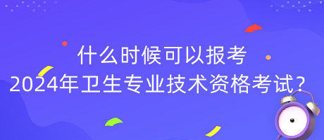什么時(shí)候可以報(bào)考2024年衛(wèi)生專業(yè)技術(shù)資格考試？