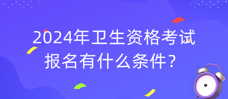 2024年衛(wèi)生資格考試報(bào)名有什么條件？