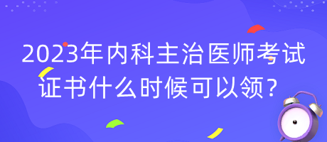 2023年內(nèi)科主治醫(yī)師考試證書什么時候可以領(lǐng)？