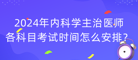 2024年內(nèi)科學(xué)主治醫(yī)師各科目考試時間怎么安排？