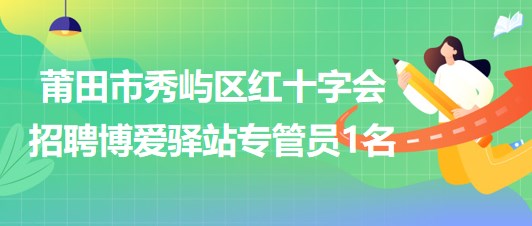 福建省莆田市秀嶼區(qū)紅十字會招聘博愛驛站專管員1名