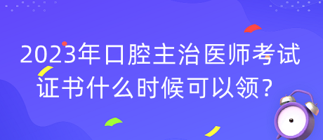 2023年口腔主治醫(yī)師考試證書什么時(shí)候可以領(lǐng)？
