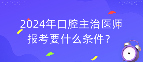 2024年口腔主治醫(yī)師報考要什么條件？