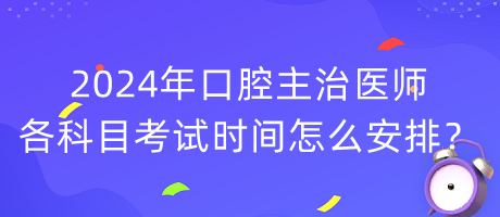 2024年口腔主治醫(yī)師各科目考試時(shí)間怎么安排？