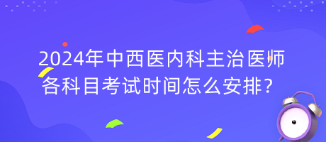 2024年中西醫(yī)內(nèi)科主治醫(yī)師各科目考試時間怎么安排？