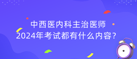 中西醫(yī)內科主治醫(yī)師2024年考試都有什么內容？