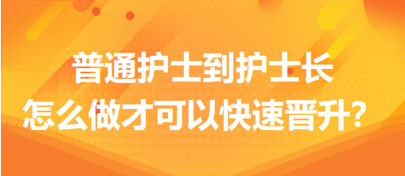 普通護士到護士長，怎么做才可以快速晉升？