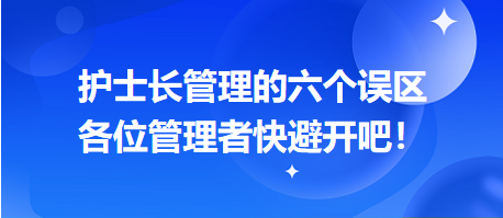 護(hù)士長(zhǎng)管理的六個(gè)誤區(qū)，各位管理者快避開吧！