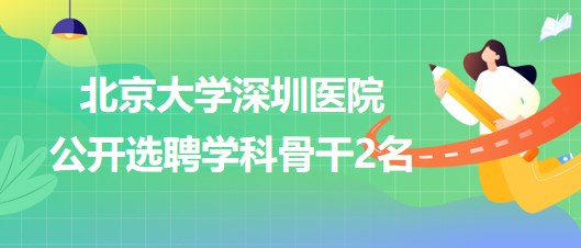 北京大學(xué)深圳醫(yī)院2023年公開選聘學(xué)科骨干2名