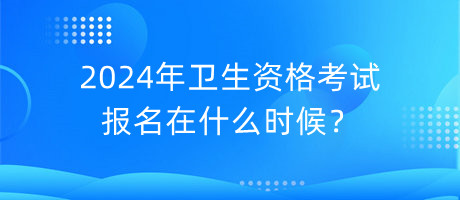 2024年衛(wèi)生資格考試報(bào)名在什么時(shí)候？