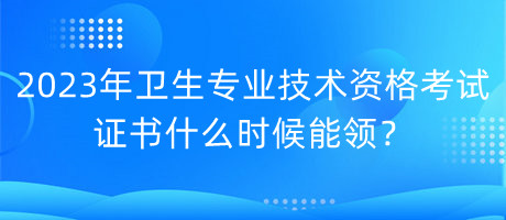 2023年衛(wèi)生專業(yè)技術(shù)資格考試證書什么時(shí)候能領(lǐng)？