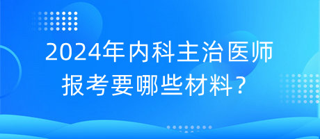 2024年內(nèi)科主治醫(yī)師報考要哪些材料？