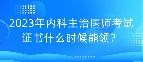 2023年內(nèi)科主治醫(yī)師考試證書什么時(shí)候能領(lǐng)？