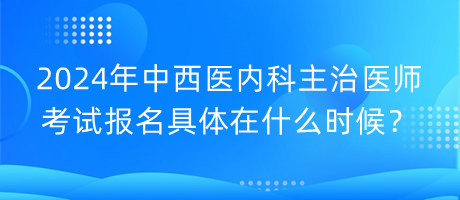 2024年中西醫(yī)內(nèi)科主治醫(yī)師考試報(bào)名具體在什么時(shí)候？