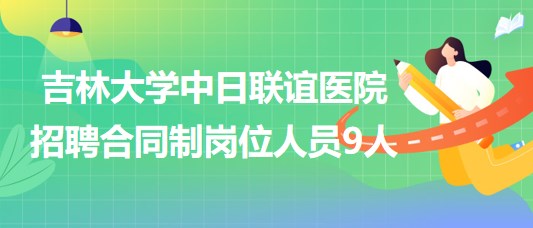 吉林大學(xué)中日聯(lián)誼醫(yī)院2023年招聘合同制崗位人員9人