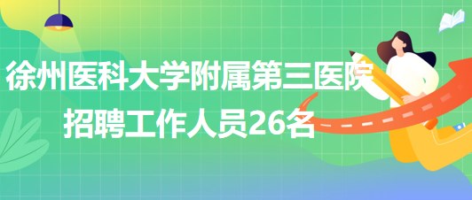 徐州醫(yī)科大學(xué)附屬第三醫(yī)院2023年招聘人事代理工作人員26名