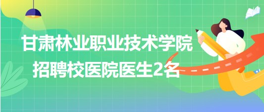 甘肅林業(yè)職業(yè)技術(shù)學院2023年招聘校醫(yī)院醫(yī)生2名