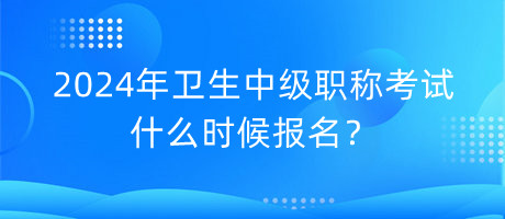 2024年衛(wèi)生中級職稱考試什么時候報名？