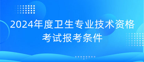 2024年度衛(wèi)生專業(yè)技術(shù)資格考試報考條件