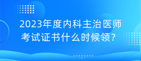 2023年度內(nèi)科主治醫(yī)師考試證書什么時候領(lǐng)？
