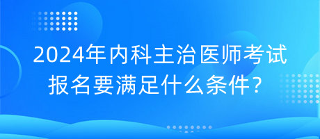 2024年內科主治醫(yī)師考試報名要滿足什么條件？