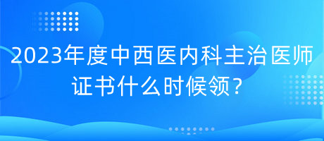 2023年度中西醫(yī)內(nèi)科主治醫(yī)師證書(shū)什么時(shí)候領(lǐng)？