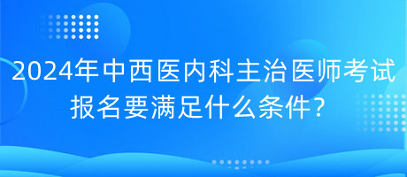 2024年中西醫(yī)內科主治醫(yī)師考試報名要滿足什么條件？