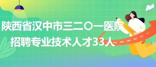 陜西省漢中市三二〇一醫(yī)院2023年招聘專(zhuān)業(yè)技術(shù)人才33人